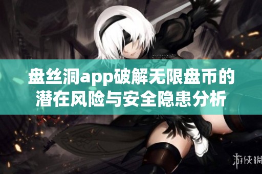盘丝洞app破解无限盘币的潜在风险与安全隐患分析