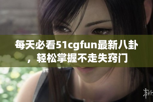 每天必看51cgfun最新八卦，轻松掌握不走失窍门