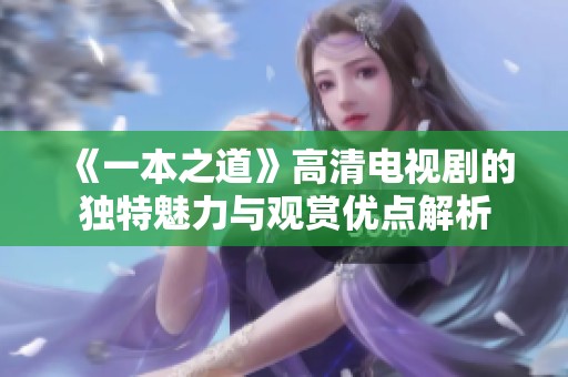 《一本之道》高清电视剧的独特魅力与观赏优点解析