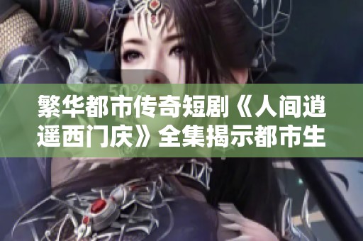 繁华都市传奇短剧《人间逍遥西门庆》全集揭示都市生活的种种故事