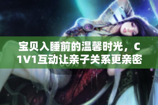 宝贝入睡前的温馨时光，C1V1互动让亲子关系更亲密