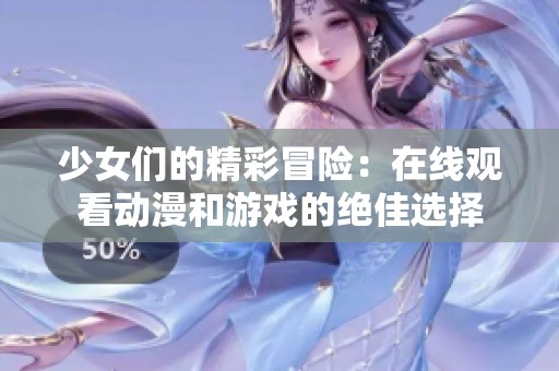 少女们的精彩冒险：在线观看动漫和游戏的绝佳选择