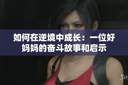 如何在逆境中成长：一位好妈妈的奋斗故事和启示