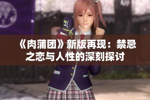《肉蒲团》新版再现：禁忌之恋与人性的深刻探讨