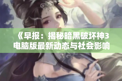 《早报：揭秘暗黑破坏神3电脑版最新动态与社会影响》