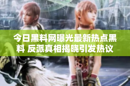 今日黑料网曝光最新热点黑料 反派真相揭晓引发热议