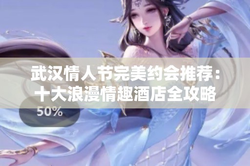 武汉情人节完美约会推荐：十大浪漫情趣酒店全攻略
