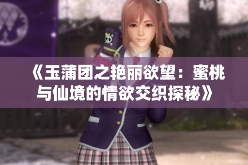 《玉蒲团之艳丽欲望：蜜桃与仙境的情欲交织探秘》
