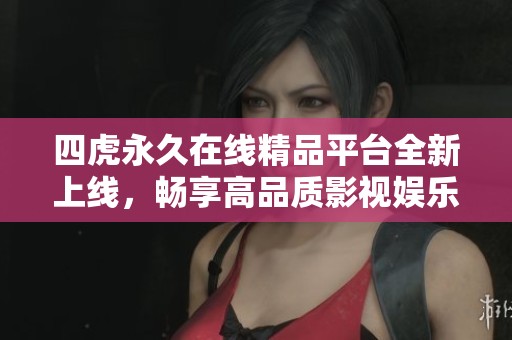 四虎永久在线精品平台全新上线，畅享高品质影视娱乐体验