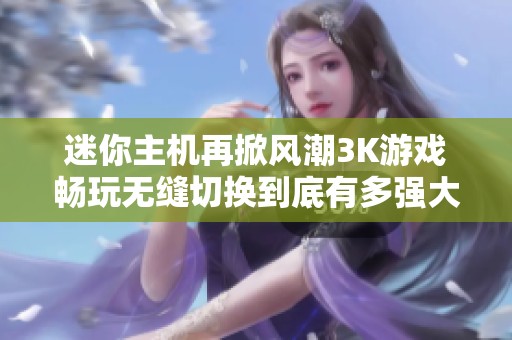 迷你主机再掀风潮3K游戏畅玩无缝切换到底有多强大