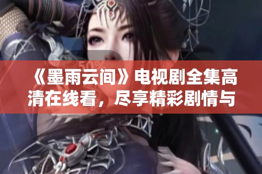 《墨雨云间》电视剧全集高清在线看，尽享精彩剧情与动人瞬间