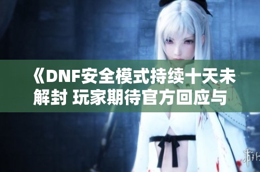 《DNF安全模式持续十天未解封 玩家期待官方回应与解决方案》