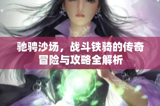 驰骋沙场，战斗铁骑的传奇冒险与攻略全解析