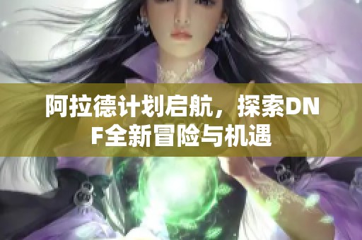 阿拉德计划启航，探索DNF全新冒险与机遇