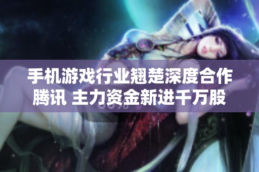 手机游戏行业翘楚深度合作腾讯 主力资金新进千万股或迎新机遇
