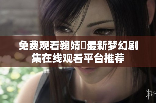 免费观看鞠婧祎最新梦幻剧集在线观看平台推荐