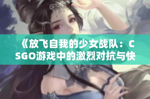 《放飞自我的少女战队：CSGO游戏中的激烈对抗与快乐分享》