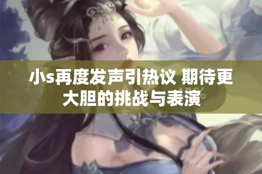 小s再度发声引热议 期待更大胆的挑战与表演