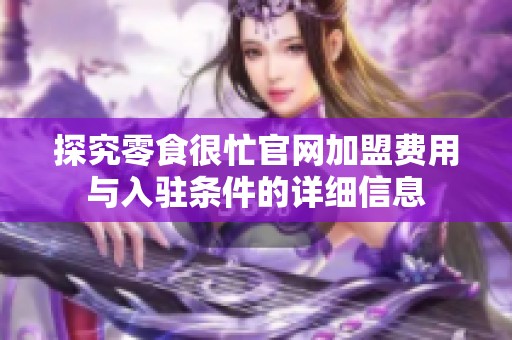 探究零食很忙官网加盟费用与入驻条件的详细信息