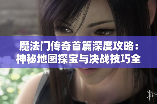 魔法门传奇首篇深度攻略：神秘地图探宝与决战技巧全面解析
