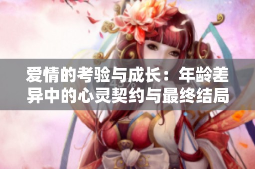 爱情的考验与成长：年龄差异中的心灵契约与最终结局