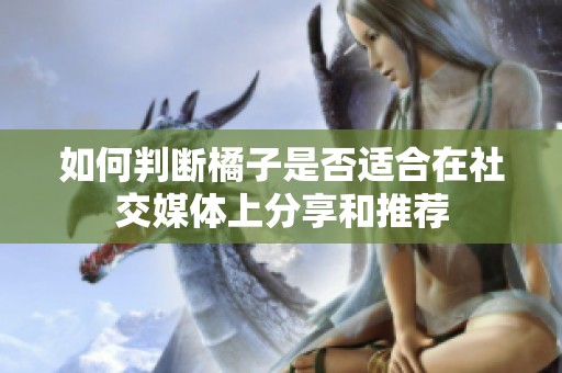 如何判断橘子是否适合在社交媒体上分享和推荐