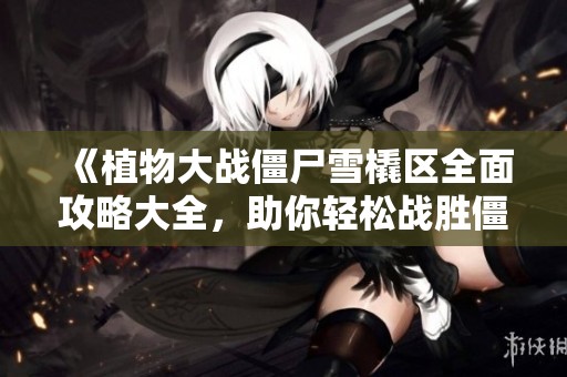 《植物大战僵尸雪橇区全面攻略大全，助你轻松战胜僵尸敌人》