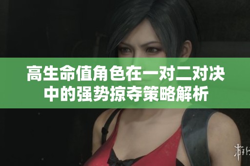 高生命值角色在一对二对决中的强势掠夺策略解析