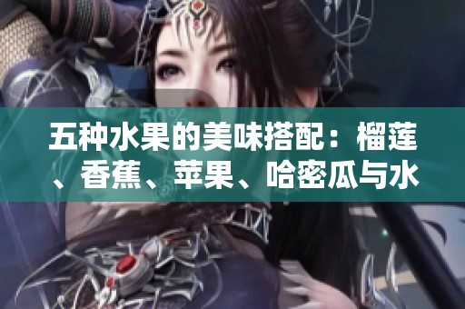 五种水果的美味搭配：榴莲、香蕉、苹果、哈密瓜与水蜜桃的诱惑