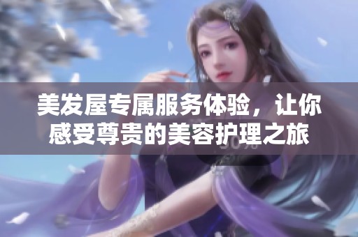 美发屋专属服务体验，让你感受尊贵的美容护理之旅