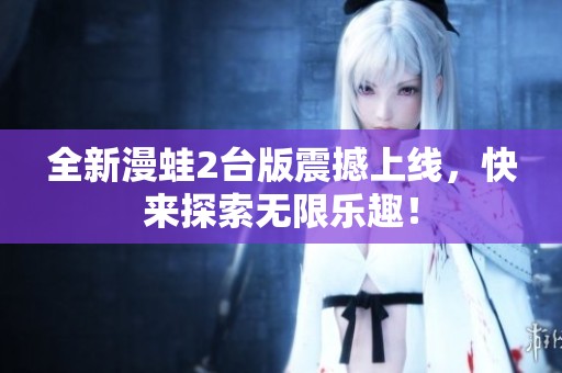 全新漫蛙2台版震撼上线，快来探索无限乐趣！