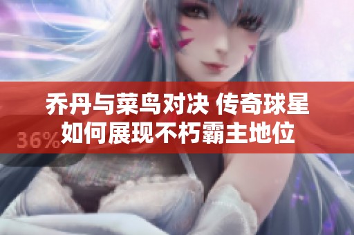 乔丹与菜鸟对决 传奇球星如何展现不朽霸主地位