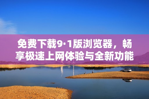 免费下载9·1版浏览器，畅享极速上网体验与全新功能