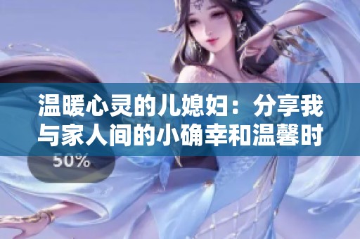 温暖心灵的儿媳妇：分享我与家人间的小确幸和温馨时刻
