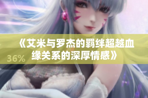 《艾米与罗杰的羁绊超越血缘关系的深厚情感》
