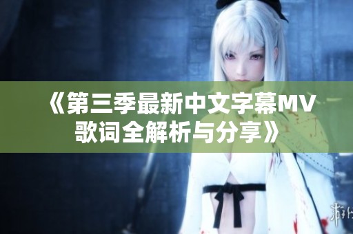 《第三季最新中文字幕MV歌词全解析与分享》