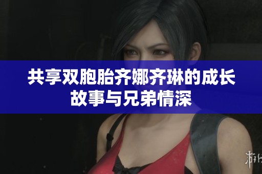 共享双胞胎齐娜齐琳的成长故事与兄弟情深