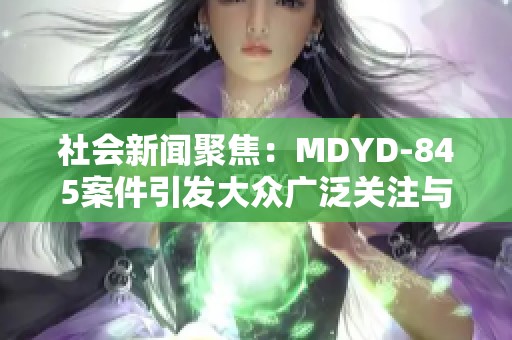 社会新闻聚焦：MDYD-845案件引发大众广泛关注与讨论