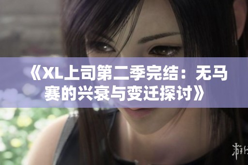 《XL上司第二季完结：无马赛的兴衰与变迁探讨》