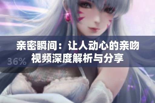 亲密瞬间：让人动心的亲吻视频深度解析与分享