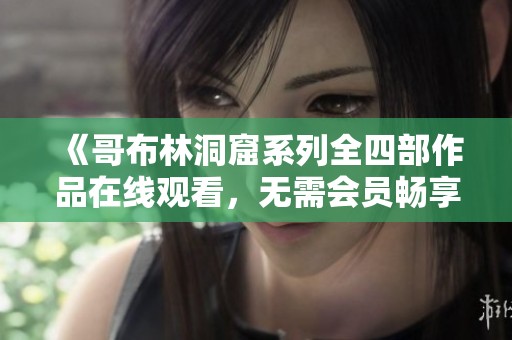 《哥布林洞窟系列全四部作品在线观看，无需会员畅享精彩》