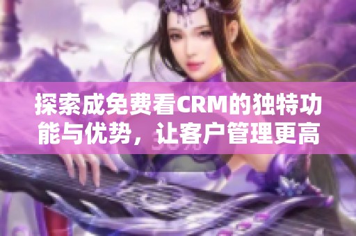 探索成免费看CRM的独特功能与优势，让客户管理更高效