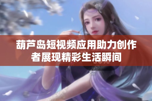 葫芦岛短视频应用助力创作者展现精彩生活瞬间