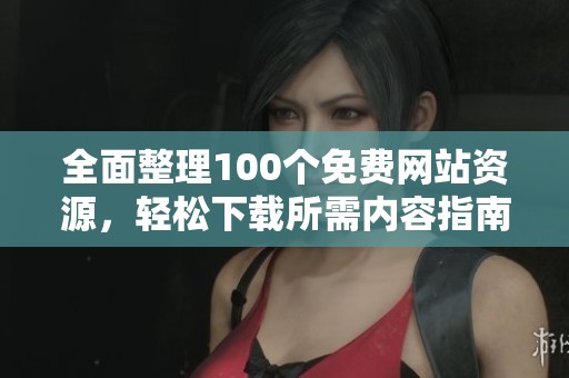全面整理100个免费网站资源，轻松下载所需内容指南