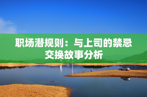 职场潜规则：与上司的禁忌交换故事分析