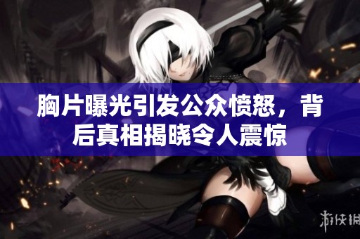 胸片曝光引发公众愤怒，背后真相揭晓令人震惊
