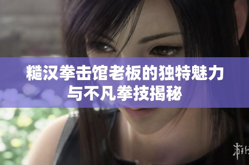 糙汉拳击馆老板的独特魅力与不凡拳技揭秘