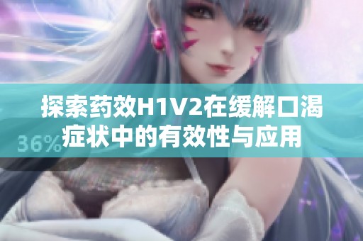 探索药效H1V2在缓解口渴症状中的有效性与应用