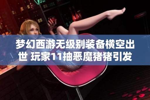 梦幻西游无级别装备横空出世 玩家11抽恶魔猪猪引发全服热潮