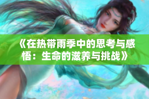 《在热带雨季中的思考与感悟：生命的滋养与挑战》